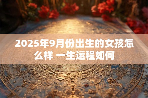 2025年9月份出生的女孩怎么样 一生运程如何