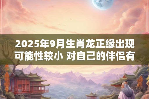 2025年9月生肖龙正缘出现可能性较小 对自己的伴侣有要求