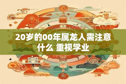 20岁的00年属龙人需注意什么 重视学业