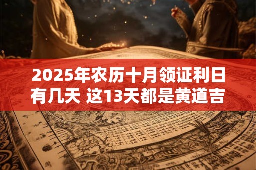 2025年农历十月领证利日有几天 这13天都是黄道吉日