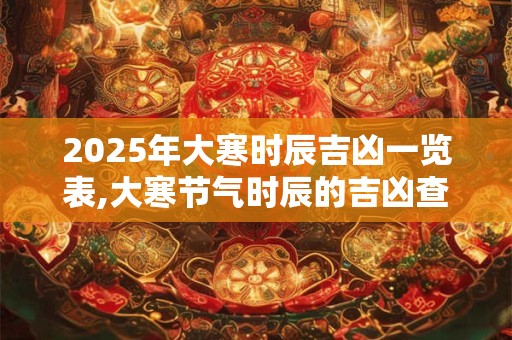 2026年大寒时辰吉凶一览表,大寒节气时辰的吉凶查询