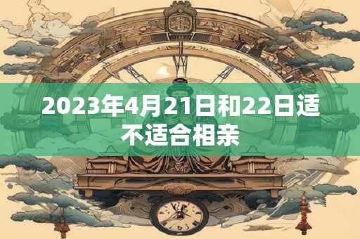 2023年4月21日和22日适不适合相亲 2023年4月21日和22日适不适合相亲