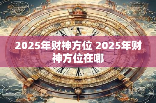 2025年财神方位 2025年财神方位在哪