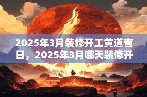 2026年3月装修开工黄道吉日，2026年3月哪天装修开工最好？