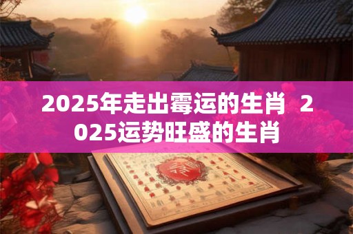 2026年走出霉运的生肖  2026运势旺盛的生肖