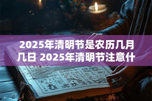2025年清明节是农历几月几日 2025年清明节注意什么
