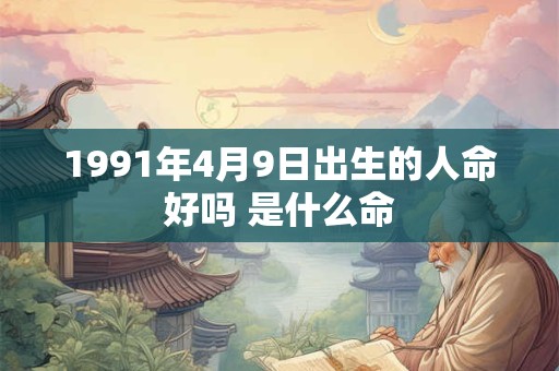 1991年4月9日出生的人命好吗 是什么命 1991年4月9日出生的人命好吗 是什么命