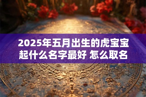 2025年五月出生的虎宝宝起什么名字最好 怎么取名