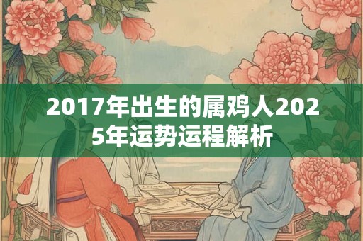 2017年出生的属鸡人2025年运势运程解析