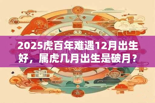 2025虎百年难遇12月出生好，属虎几月出生是破月？