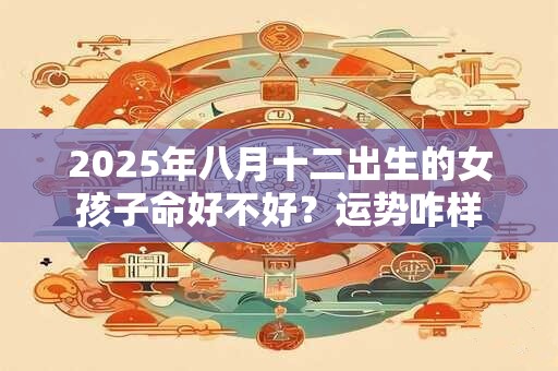 2025年八月十二出生的女孩子命好不好?运势咋样 2025年八月十二出生的女孩子命好不好?运势咋样