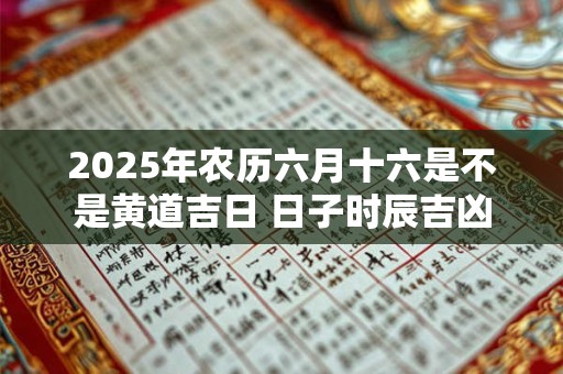 2025年农历六月十六是不是黄道吉日 日子时辰吉凶