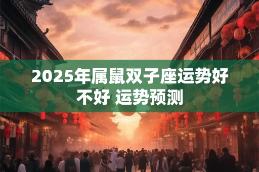 2025年属鼠双子座运势好不好 运势预测