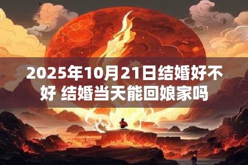 2026年10月21日结婚好不好 结婚当天能回娘家吗