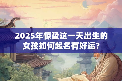 2025年惊蛰这一天出生的女孩如何起名有好运？