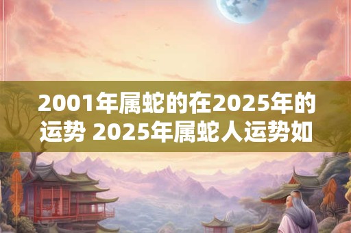 2001年属蛇的在2025年的运势 2025年属蛇人运势如何