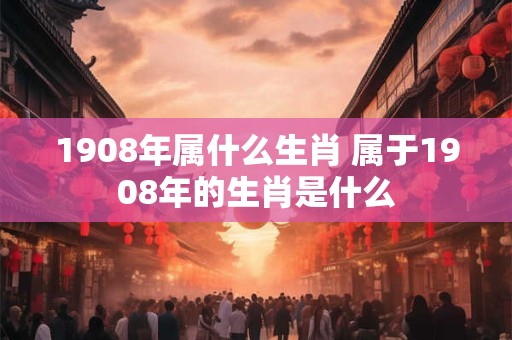 1908年属什么生肖 属于1908年的生肖是什么