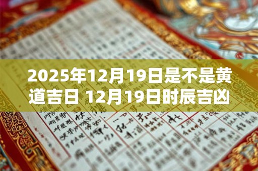 2025年12月19日是不是黄道吉日 12月19日时辰吉凶 2025年12月19日是不是黄道吉日 12月19日时辰吉凶