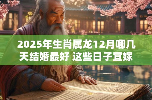 2025年生肖属龙12月哪几天结婚最好 这些日子宜嫁娶