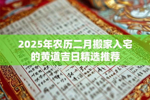2025年农历二月搬家入宅的黄道吉日精选推荐