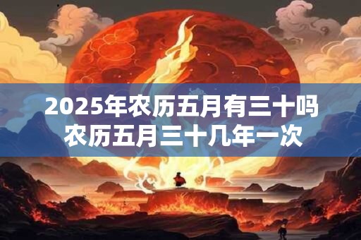 2025年农历五月有三十吗 农历五月三十几年一次