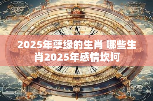 2025年孽缘的生肖 哪些生肖2025年感情坎坷