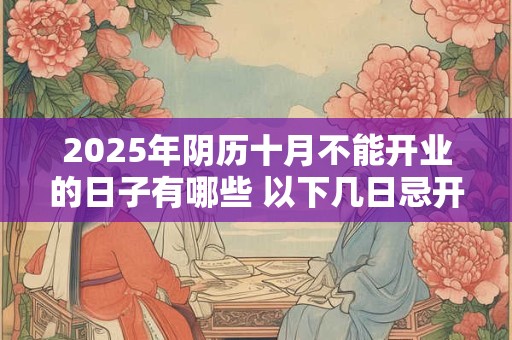 2025年阴历十月不能开业的日子有哪些 以下几日忌开张