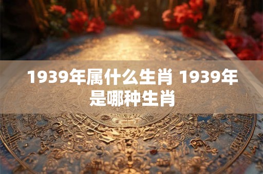 1939年属什么生肖 1939年是哪种生肖