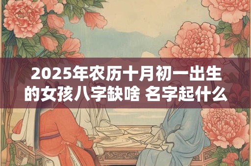 2025年农历十月初一出生的女孩八字缺啥 名字起什么好