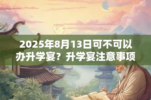 2025年8月13日可不可以办升学宴？升学宴注意事项