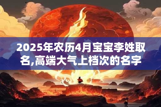 2025年农历4月宝宝李姓取名,高端大气上档次的名字
