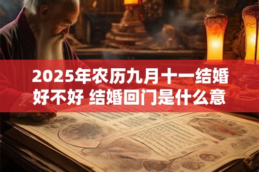 2025年农历九月十一结婚好不好 结婚回门是什么意思