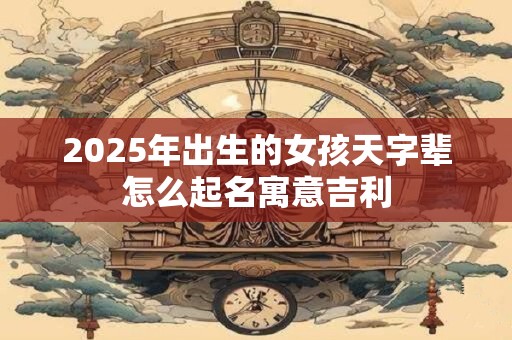 2025年出生的女孩天字辈怎么起名寓意吉利
