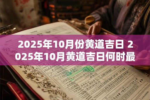 2025年10月份黄道吉日 2025年10月黄道吉日何时最吉