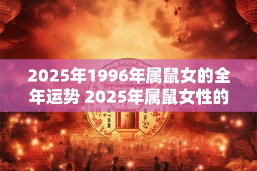 2025年1996年属鼠女的全年运势 2025年属鼠女性的运势如何预测此女性在1996年出生的整年表现如何