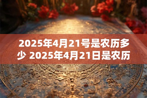 2025年4月21号是农历多少 2025年4月21日是农历几