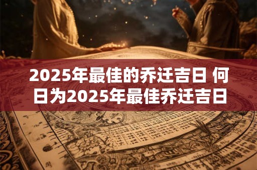 2025年最佳的乔迁吉日 何日为2025年最佳乔迁吉日