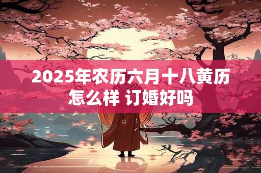 2025年农历六月十八黄历怎么样 订婚好吗