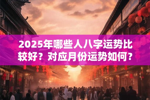 2025年哪些人八字运势比较好？对应月份运势如何？