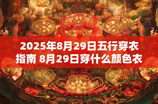 2025年8月29日五行穿衣指南 8月29日穿什么颜色衣服 2025年8月29日五行穿衣指南 8月29日穿什么颜色衣服