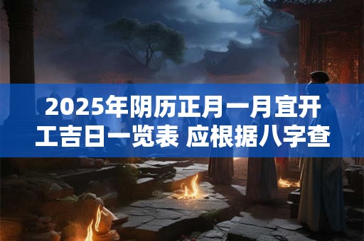 2025年阴历正月一月宜开工吉日一览表 应根据八字查询