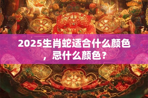 2025生肖蛇适合什么颜色，忌什么颜色？