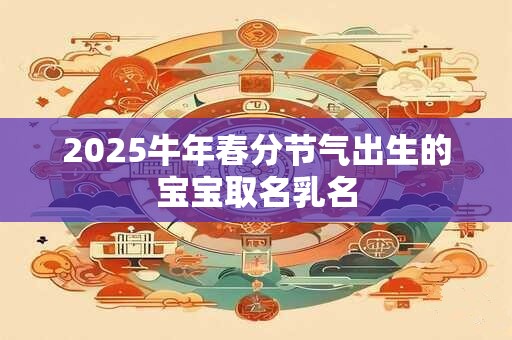 2025牛年春分节气出生的宝宝取名乳名