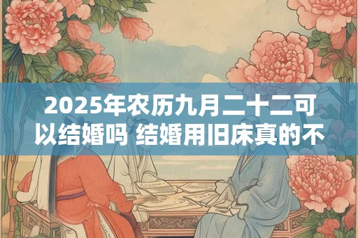 2025年农历九月二十二可以结婚吗 结婚用旧床真的不吉利吗