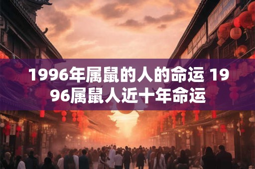 1996年属鼠的人的命运 1996属鼠人近十年命运