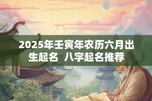 2025年壬寅年农历六月出生起名  八字起名推荐