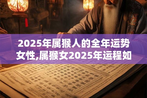 2025年属猴人的全年运势女性,属猴女2025年运程如何