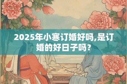 2025年小寒订婚好吗,是订婚的好日子吗？