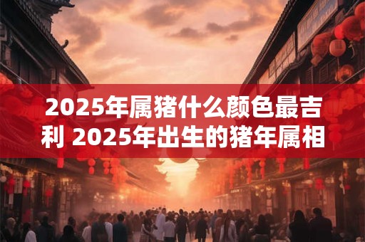 2026年属猪什么颜色最吉利 2026年出生的猪年属相者哪种颜色是最为幸运吉利的