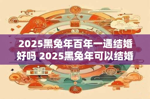 2026黑兔年百年一遇结婚好吗 2026黑兔年可以结婚吗 2026黑兔年百年一遇结婚好吗 2026黑兔年可以结婚吗